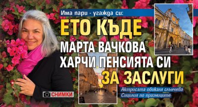 Има пари - угажда си: Ето къде Марта Вачкова харчи пенсията си за заслуги (СНИМКИ)