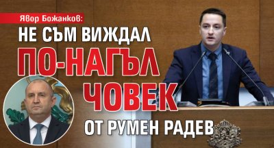 Явор Божанков: Не съм виждал по-нагъл човек от Румен Радев