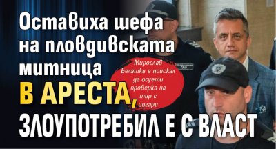 Оставиха шефа на пловдивската митница в ареста, злоупотребил е с власт
