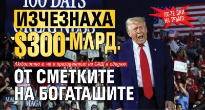 100-те дни на Тръмп: Изчезнаха $300 млрд. от сметките на богаташите