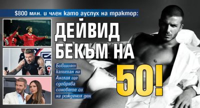 $800 млн. и член като ауспух на трактор: Дейвид Бекъм на 50!