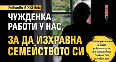 Робство в XXI век: Чужденка работи у нас, за да изхравна семейството си (ВИДЕО)