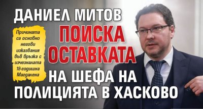Даниел Митов поиска оставката на шефа на полицията в Хасково