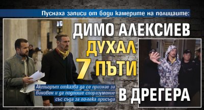 Пуснаха записи от боди камерите на полицаите: Димо Алексиев духал 7 пъти в дрегера