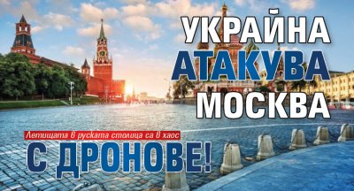 Украйна атакува Москва с дронове! 