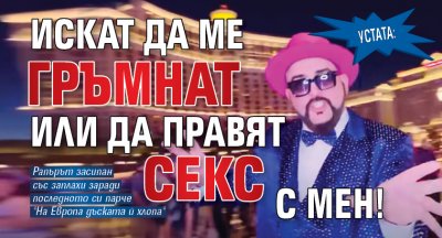 Устата: Искат да ме гръмнат или да правят секс с мен!