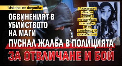 Изкара се жертва: Обвиненият в убийството на Маги пуснал жалба в полицията за отвличане и бой