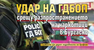 Удар на ГДБОП срещу разпространението на наркотици в Бургаско