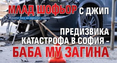 Млад шофьор с джип предизвика катастрофа в София – баба му загина