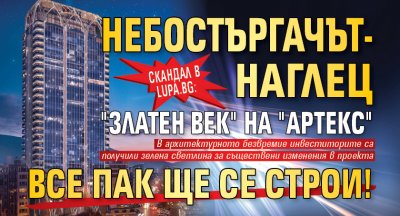 Скандал в Lupa.bg: Небостъргачът-наглец "Златен век" на "Артекс" все пак ще се строи!