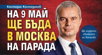 Костадин Костадинов: На 9 май ще бъда в Москва на парада