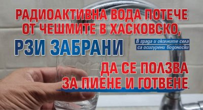 Радиоактивна вода потече от чешмите в Хасковско, РЗИ забрани да се ползва за пиене и готвене