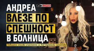 Андреа влезе по спешност в болница (ВИДЕО)