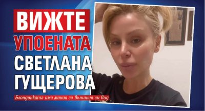 Вижте упоената Светлана Гущерова