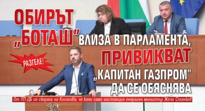 РАЗГЕЛЕ! Обирът "Боташ" влиза в парламента, привикват "Капитан Газпром" да се обяснява