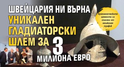 Швейцария ни върна уникален гладиаторски шлем за 3 милиона евро (СНИМКИ)