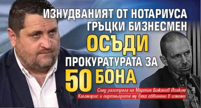 Изнудваният от Нотариуса гръцки бизнесмен осъди прокуратурата за 50 бона