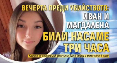 Вечерта преди убийството: Иван и Магдалена били насаме три часа