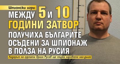 Шпионски игри: Между 5 и 10 години затвор получиха българите осъдени за шпионаж в полза на Русия