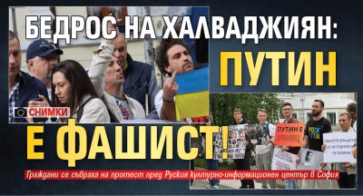 Бедрос на Халваджиян: Путин е фашист! (СНИМКИ)