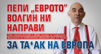 Пепи "Еврото" Волгин ни направи за та*ак на Европа