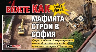 Само в Lupa.bg: Вижте как мафията строи в София (ВИДЕО)