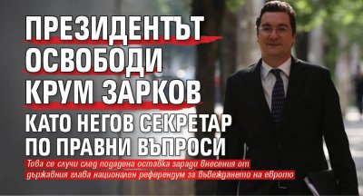Президентът освободи Крум Зарков като негов секретар по правни въпроси