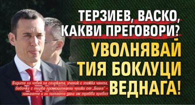 Терзиев, Васко, какви преговори? Уволнявай тия боклуци веднага!