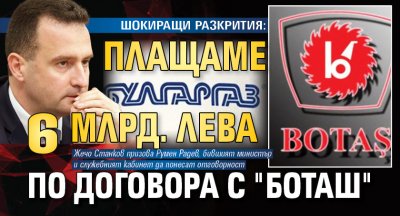 ШОКИРАЩИ РАЗКРИТИЯ: Плащаме 6 млрд. лева по договора с "Боташ"