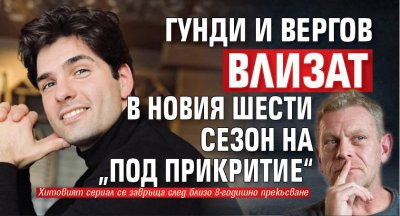 Гунди и Вергов влизат в новия шести сезон на „Под прикритие“