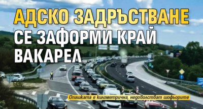 Адско задръстване се заформи край Вакарел