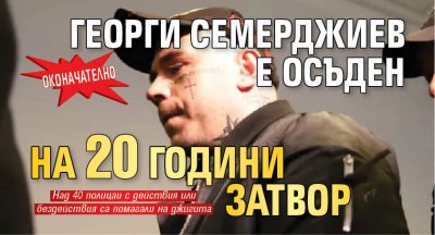 Оконачателно: Георги Семерджиев е осъден на 20 години затвор