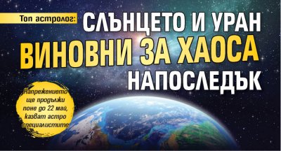 Топ астролог: Слънцето и Уран виновни за хаоса напоследък 