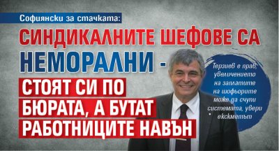 Софиянски за стачката: Синдикалните шефове са неморални - стоят си по бюрата, а бутат работниците навън