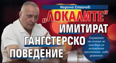 Неделчо Стойчев: „Локалите” имитират гангстерско поведение