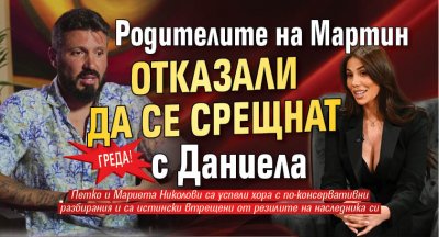 Греда! Родителите на Мартин отказали да се срещнат с Даниела