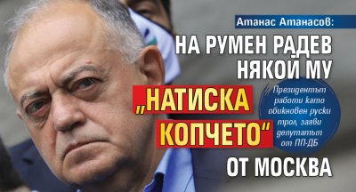 Атанас Атанасов: На Румен Радев някой му „натиска копчето“ от Москва