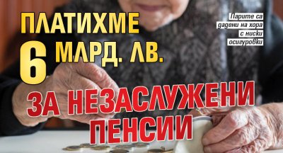 Платихме 6 млрд. лв. за незаслужени пенсии