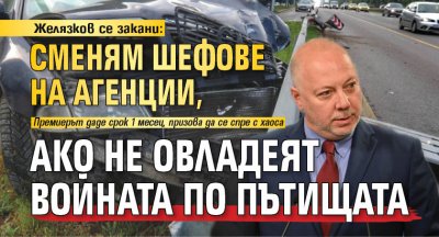 Желязков се закани: Сменям шефове на агенции, ако не овладеят войната по пътищата 