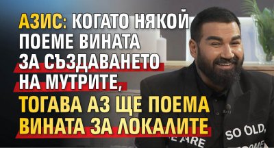 Азис: Когато някой поеме вината за създаването на мутрите, тогава аз ще поема вината за локалите