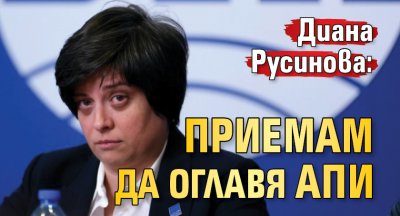 Диана Русинова: Приемам да оглавя АПИ