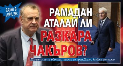 Само в Lupa.bg: Рамадан Аталай ли разкара Чакъров? 