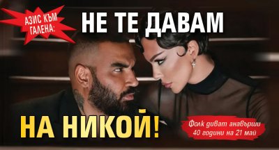 Азис към Галена: Не те давам на никой!