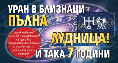 Уран в Близнаци - пълна лудница! И така 7 години
