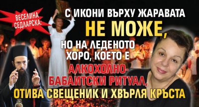 Веселина Седларска: С икони върху жаравата не може, но на леденото хоро, което е алкохолно-бабаитски ритуал, отива свещеник и хвърля кръста