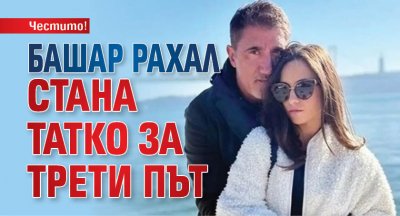 Честито! Башар Рахал стана татко за трети път 