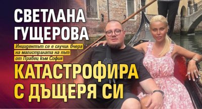 Светлана Гущерова катастрофира с дъщеря си 