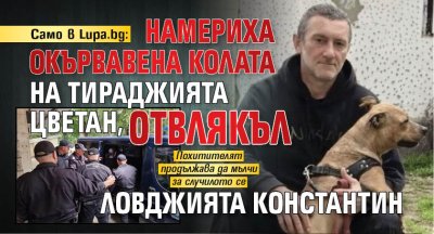 Само в Lupa.bg: Намериха окървавена колата на тираджията Цветан, отвлякъл ловджията Константин