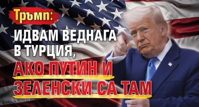 Тръмп: Идвам веднага в Турция, ако Путин и Зеленски са там