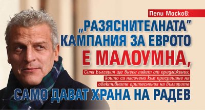 Пепи Москов: "Разяснителната" кампания за еврото е малоумна, само дават храна на Радев